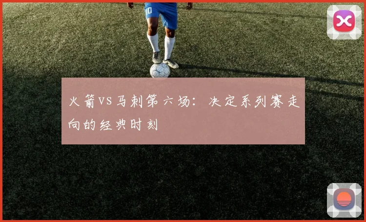 火箭vs马刺第六场:决定系列赛走向的经典时刻