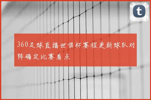 360足球直播世俱杯赛程更新球队对阵确定比赛看点