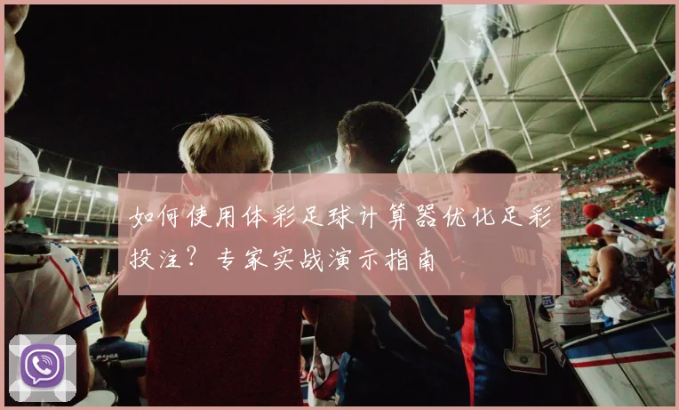 如何使用体彩足球计算器优化足彩投注？专家实战演示指南