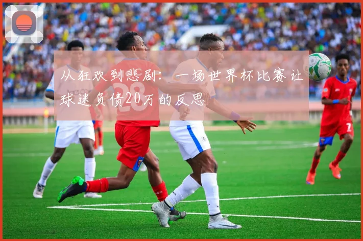 从狂欢到悲剧：一场世界杯比赛让球迷负债20万的反思