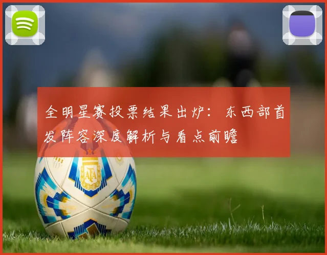 全明星赛投票结果出炉:东西部首发阵容深度解析与看点前瞻