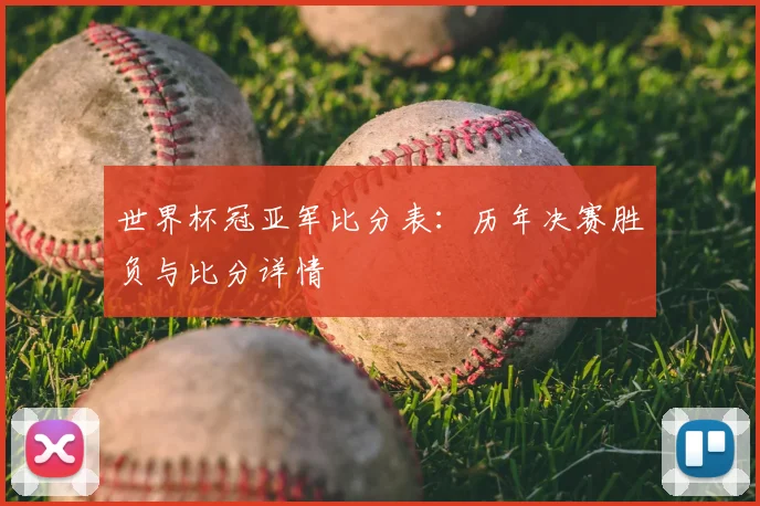 世界杯冠亚军比分表：历年决赛胜负与比分详情