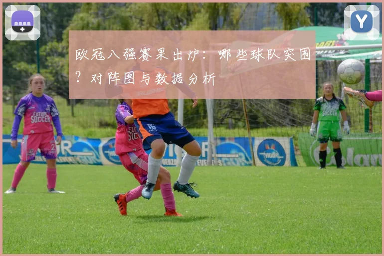 欧冠八强赛果出炉：哪些球队突围？对阵图与数据分析