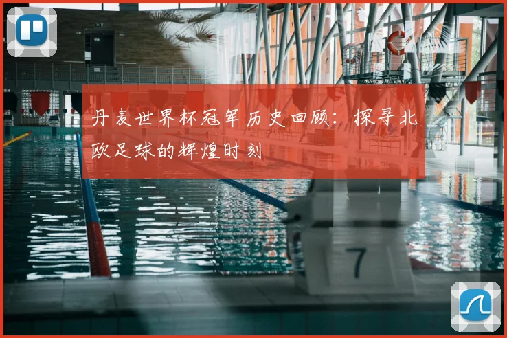 丹麦世界杯冠军历史回顾：探寻北欧足球的辉煌时刻