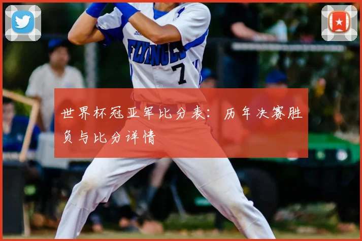 世界杯冠亚军比分表：历年决赛胜负与比分详情