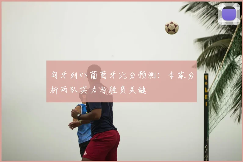 匈牙利vs葡萄牙比分预测：专家分析两队实力与胜负关键