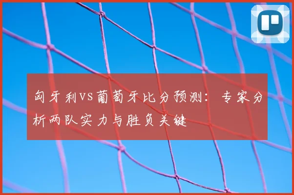 匈牙利vs葡萄牙比分预测：专家分析两队实力与胜负关键