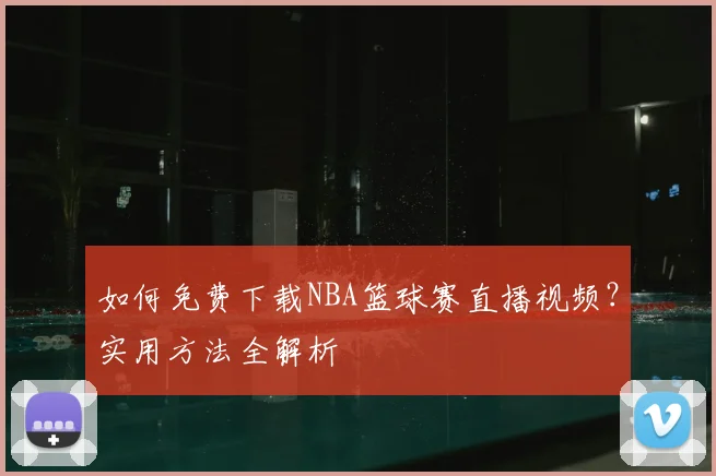 如何免费下载NBA篮球赛直播视频?实用方法全解析