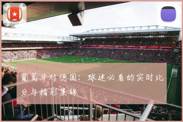 葡萄牙对德国：球迷必看的实时比分与精彩集锦