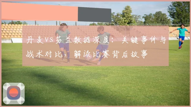 丹麦vs芬兰数据深度：关键事件与战术对比，解读比赛背后故事