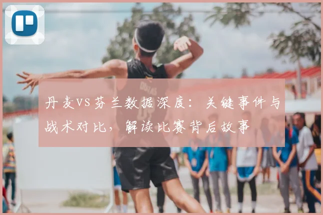 丹麦vs芬兰数据深度：关键事件与战术对比，解读比赛背后故事