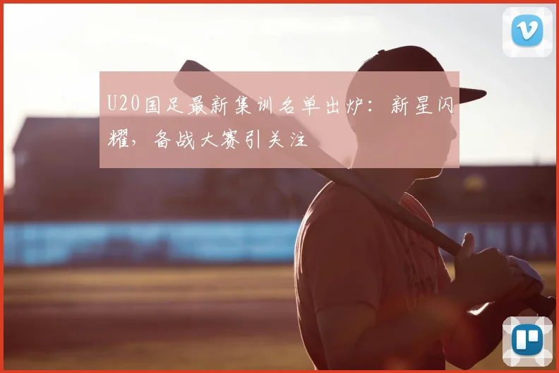 U20国足最新集训名单出炉：新星闪耀，备战大赛引关注