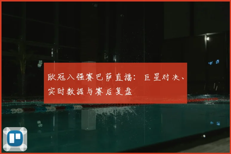 欧冠八强赛巴萨直播：巨星对决、实时数据与赛后复盘