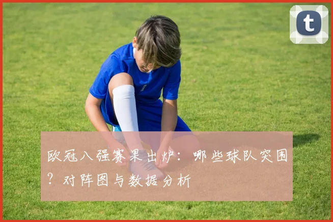 欧冠八强赛果出炉：哪些球队突围？对阵图与数据分析