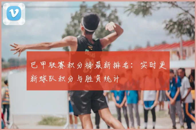 巴甲联赛积分榜最新排名：实时更新球队积分与胜负统计