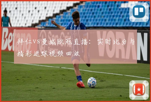 拜仁vs曼城欧冠直播:实时比分与精彩进球视频回放