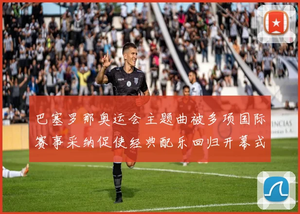 巴塞罗那奥运会主题曲被多项国际赛事采纳促使经典配乐回归开幕式