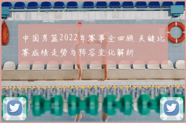 中国男篮2022年赛事全回顾 关键比赛成绩走势与阵容变化解析