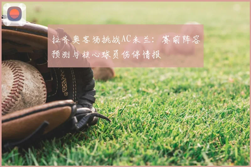拉齐奥客场挑战AC米兰:赛前阵容预测与核心球员伤停情报
