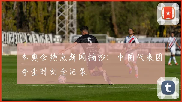 冬奥会热点新闻摘抄：中国代表团夺金时刻全记录