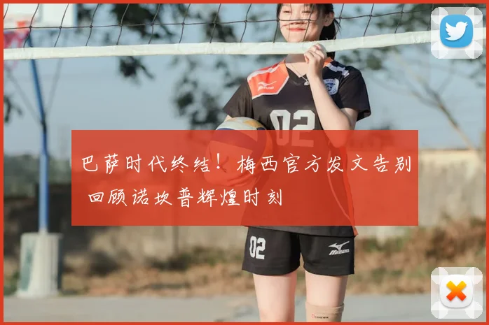 巴萨时代终结！梅西官方发文告别 回顾诺坎普辉煌时刻