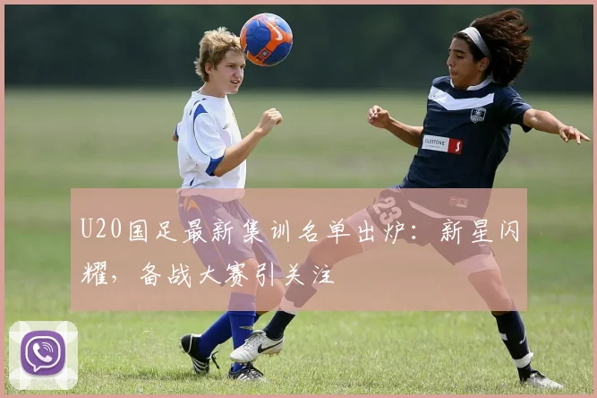 U20国足最新集训名单出炉：新星闪耀，备战大赛引关注