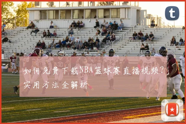 如何免费下载NBA篮球赛直播视频？实用方法全解析