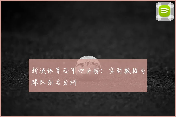 新浪体育西甲积分榜：实时数据与球队排名分析
