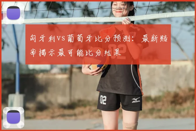 匈牙利vs葡萄牙比分预测：最新赔率揭示最可能比分结果