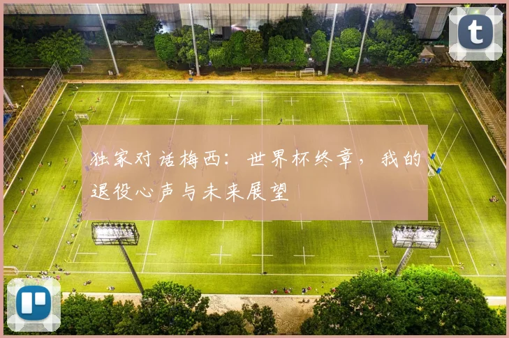 独家对话梅西:世界杯终章,我的退役心声与未来展望