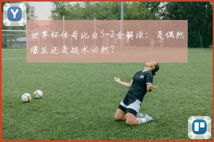 世界杯传奇比分5-2全解读:是偶然爆发还是战术必然?