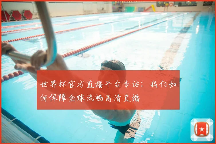 世界杯官方直播平台专访：我们如何保障全球流畅高清直播