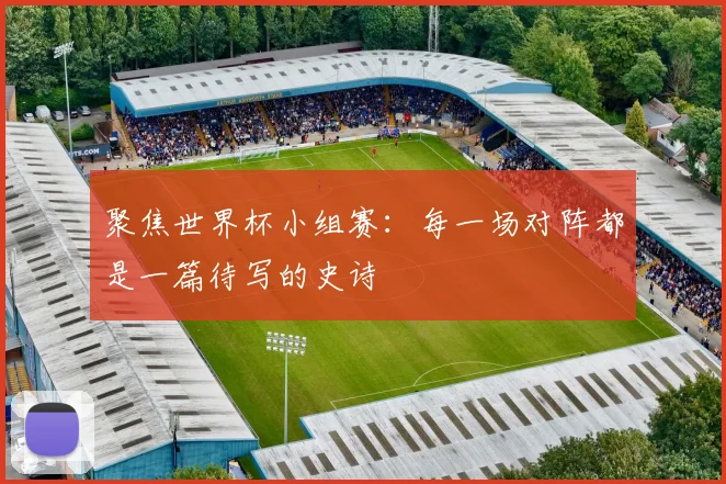 聚焦世界杯小组赛：每一场对阵都是一篇待写的史诗