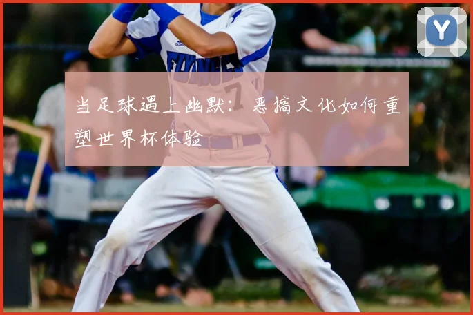 当足球遇上幽默：恶搞文化如何重塑世界杯体验