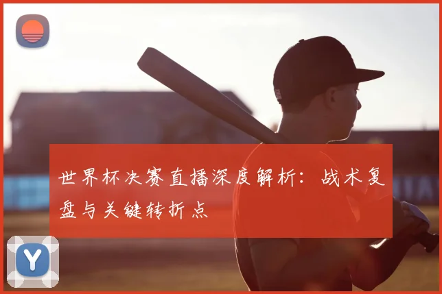 世界杯决赛直播深度解析:战术复盘与关键转折点