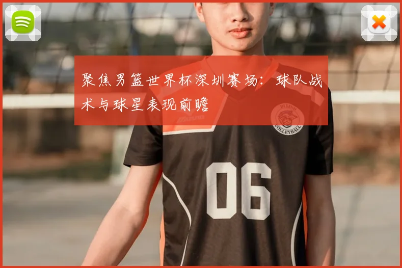 聚焦男篮世界杯深圳赛场：球队战术与球星表现前瞻