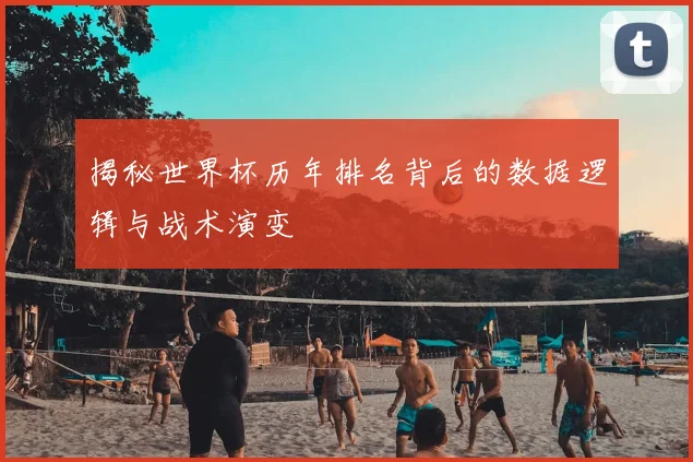 揭秘世界杯历年排名背后的数据逻辑与战术演变