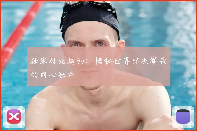 独家对话梅西:揭秘世界杯决赛夜的内心独白