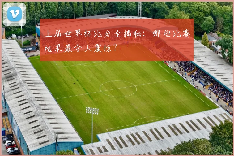 上届世界杯比分全揭秘：哪些比赛结果最令人震惊？