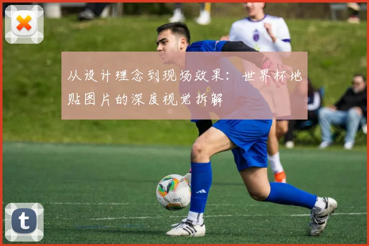 从设计理念到现场效果:世界杯地贴图片的深度视觉拆解