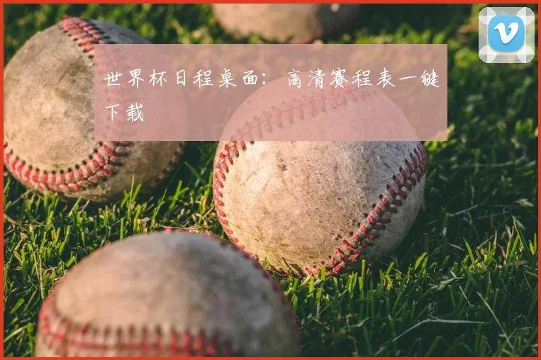 世界杯日程桌面：高清赛程表一键下载