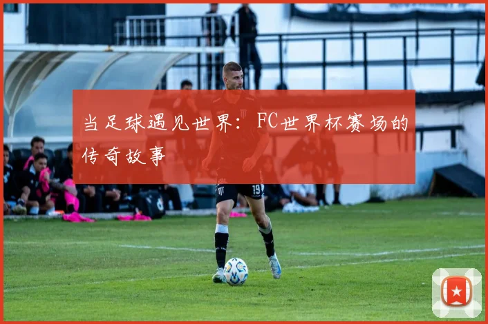 当足球遇见世界：FC世界杯赛场的传奇故事