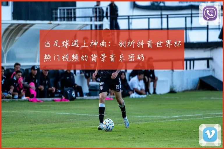 当足球遇上神曲：剖析抖音世界杯热门视频的背景音乐密码