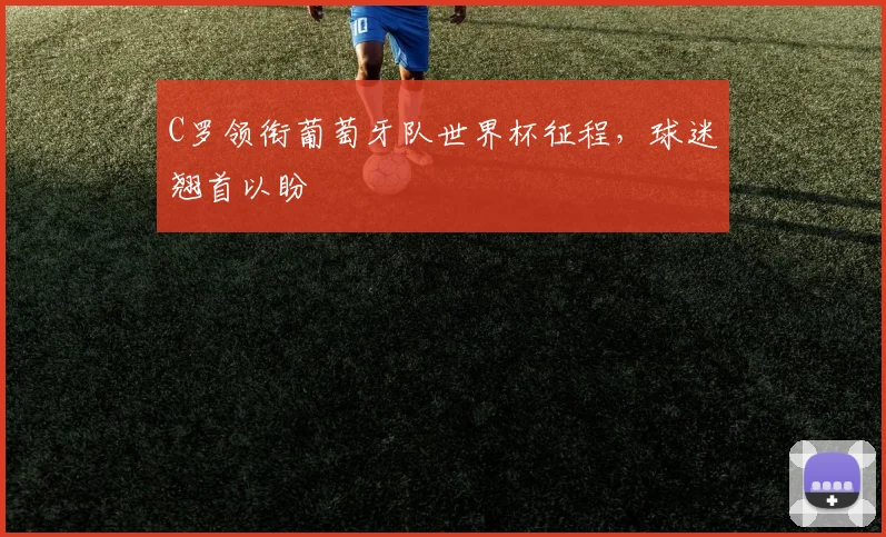 C罗领衔葡萄牙队世界杯征程，球迷翘首以盼