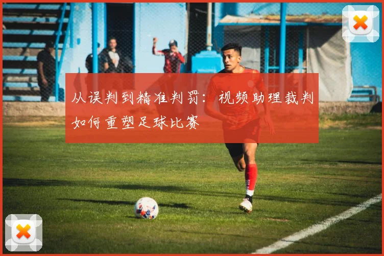 从误判到精准判罚:视频助理裁判如何重塑足球比赛