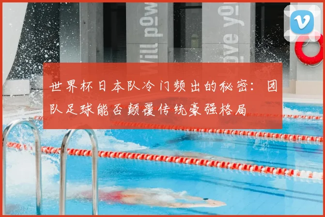 世界杯日本队冷门频出的秘密:团队足球能否颠覆传统豪强格局