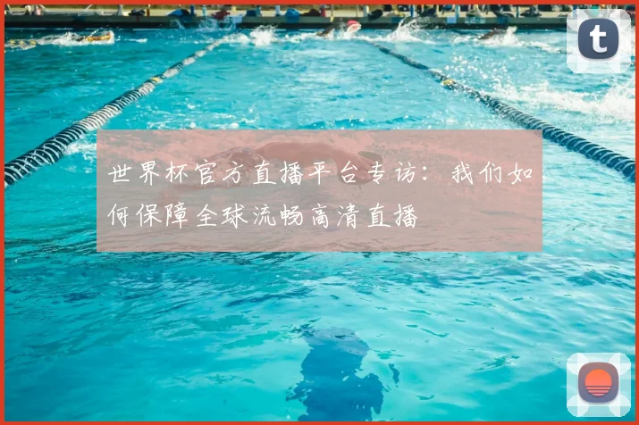 世界杯官方直播平台专访：我们如何保障全球流畅高清直播