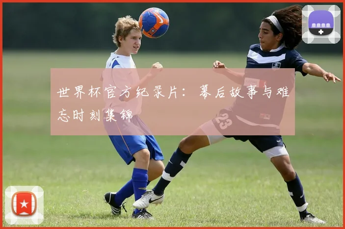 世界杯官方纪录片：幕后故事与难忘时刻集锦