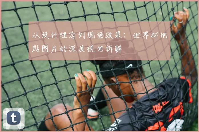 从设计理念到现场效果:世界杯地贴图片的深度视觉拆解