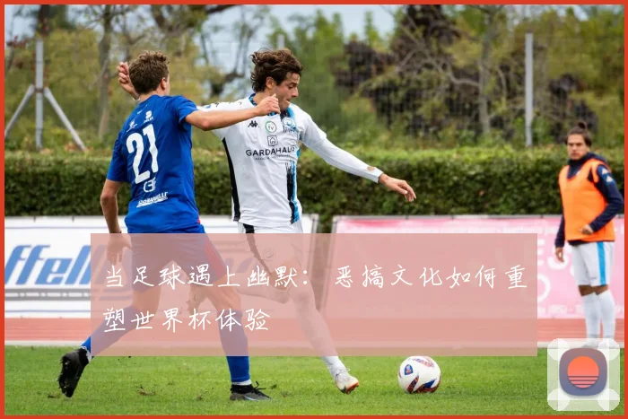 当足球遇上幽默：恶搞文化如何重塑世界杯体验